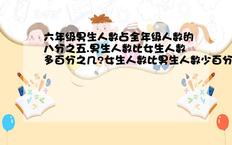 六年级男生人数占全年级人数的八分之五.男生人数比女生人数多百分之几?女生人数比男生人数少百分之几?男生人数比女生人数多全年级人数的百分之几?女生人数比男生人数少全年级人数的