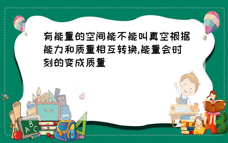 有能量的空间能不能叫真空根据能力和质量相互转换,能量会时刻的变成质量