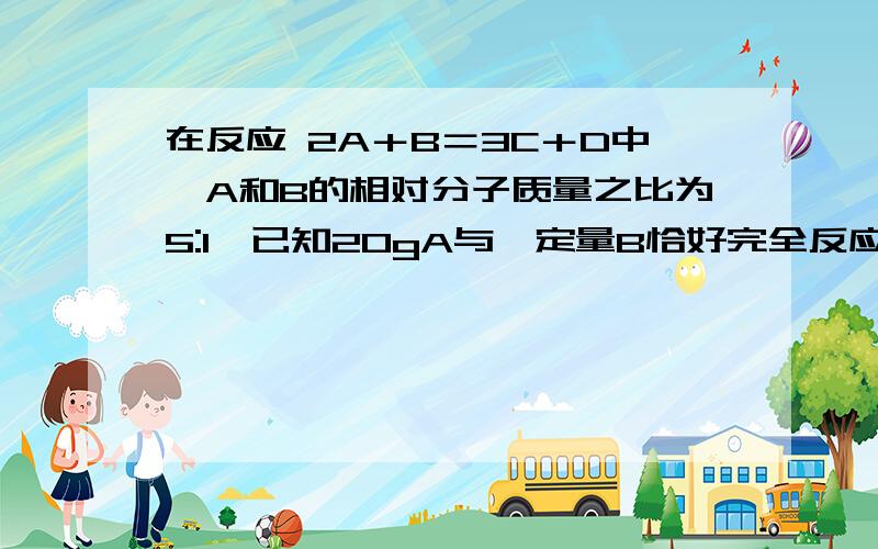 在反应 2A＋B＝3C＋D中,A和B的相对分子质量之比为5:1,已知20gA与一定量B恰好完全反应,生成5gD,则在此反应中B和C 的质量比为A.4:19 B.3:5 C.1:3 D.2:17