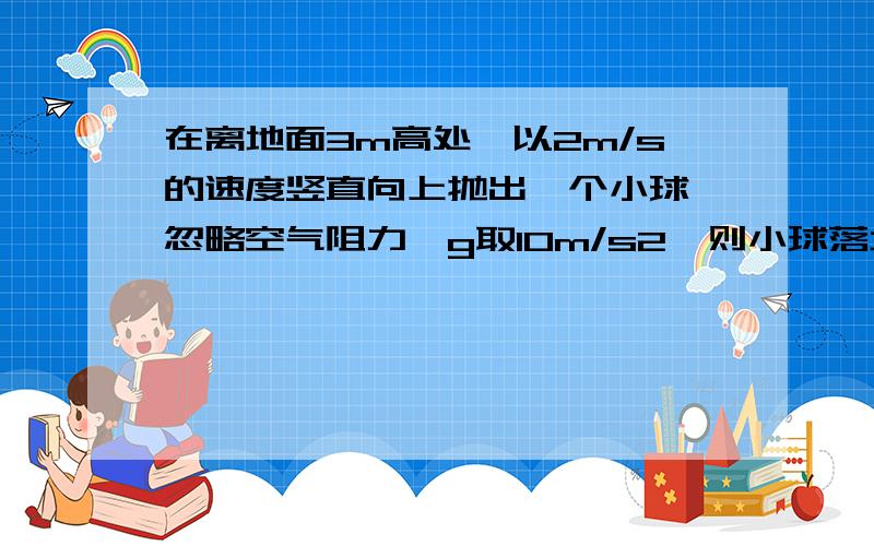 在离地面3m高处,以2m/s的速度竖直向上抛出一个小球,忽略空气阻力,g取10m/s2,则小球落地所用的时间为?