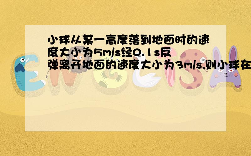 小球从某一高度落到地面时的速度大小为5m/s经0.1s反弹离开地面的速度大小为3m/s,则小球在这0.1s内平均加速度的大小是多少