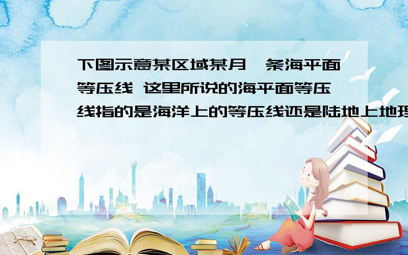 下图示意某区域某月一条海平面等压线 这里所说的海平面等压线指的是海洋上的等压线还是陆地上地理知识 下图示意某区域某月一条海平面等压线 这里所说的海平面等压线指的是海洋上的