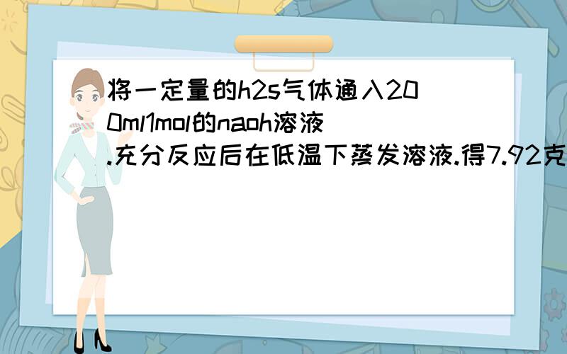 将一定量的h2s气体通入200ml1mol的naoh溶液.充分反应后在低温下蒸发溶液.得7.92克白色固体a,求a的组成和质量