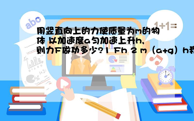 用竖直向上的力使质量为m的物体 以加速度a匀加速上升h,则力F做功多少?1 Fh 2 m（a+g）h我不懂得有两处,为什么力做的功会有两个值?还有就是第二个力是通过怎么样的计算得出来的?对了，1 2