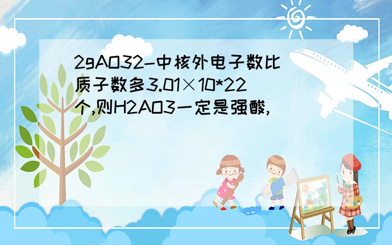 2gAO32-中核外电子数比质子数多3.01×10*22个,则H2AO3一定是强酸,