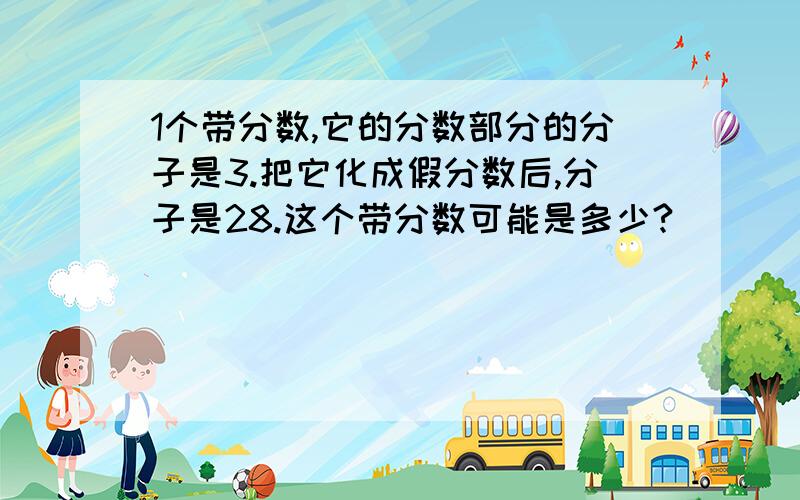 1个带分数,它的分数部分的分子是3.把它化成假分数后,分子是28.这个带分数可能是多少?