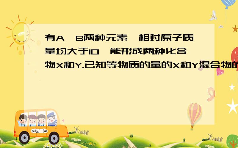 有A、B两种元素,相对原子质量均大于10,能形成两种化合物X和Y.已知等物质的量的X和Y混合物的密度为相同条件下氢气的18.5倍,其中X和Y的质量比为15：22,经测定X的组成为AB,Y的组成为AnB,试通过