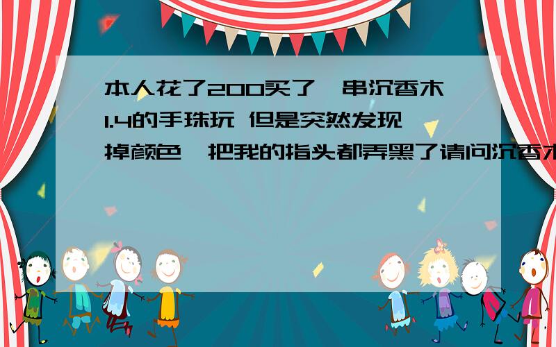 本人花了200买了一串沉香木1.4的手珠玩 但是突然发现掉颜色  把我的指头都弄黑了请问沉香木掉颜色吗?我是问掉不掉色 发那么多我都 看不明白