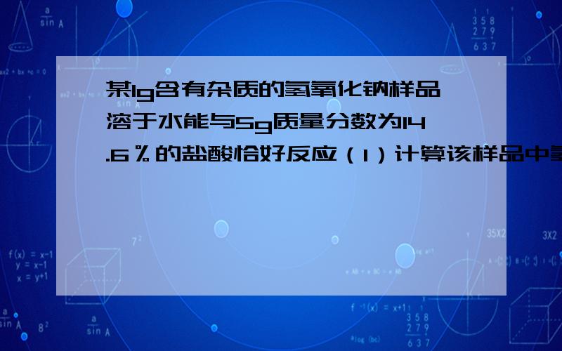 某1g含有杂质的氢氧化钠样品溶于水能与5g质量分数为14.6％的盐酸恰好反应（1）计算该样品中氢氧化钠的质量.（杂质能溶于水,不予盐酸反应）（2）求反应后所得溶液的质量分数这类问题里,