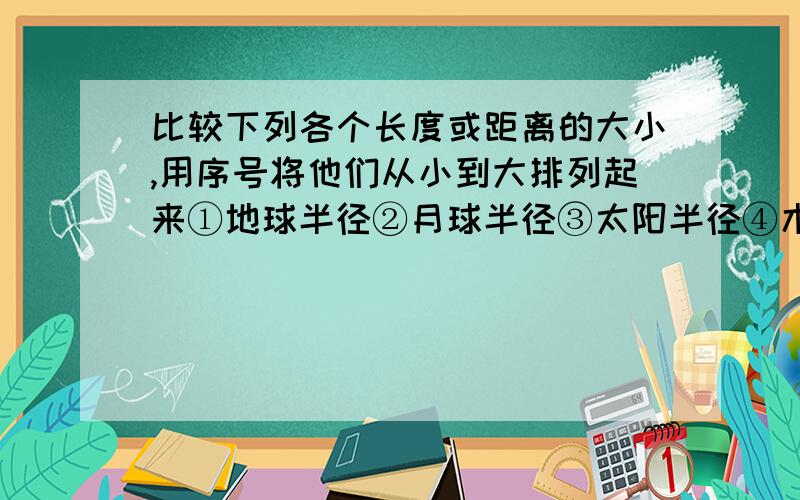 比较下列各个长度或距离的大小,用序号将他们从小到大排列起来①地球半径②月球半径③太阳半径④木星半径⑤银河系半径⑥太阳到地球的距离⑦地球到最近的河外星系的距离⑧地球最高峰