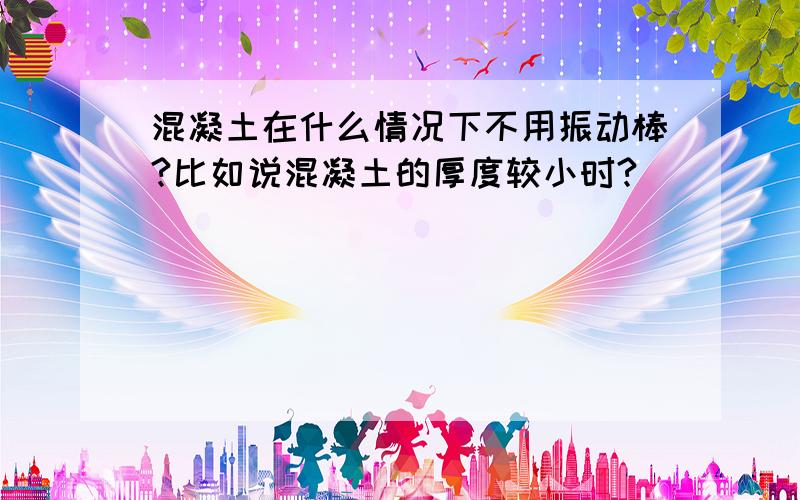 混凝土在什么情况下不用振动棒?比如说混凝土的厚度较小时?