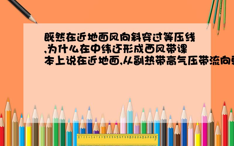 既然在近地面风向斜穿过等压线,为什么在中纬还形成西风带课本上说在近地面,从副热带高气压带流向更高伟的一支气流,在地转偏向力作用下偏成西南风,最终偏成与纬度基本平行的西风,称