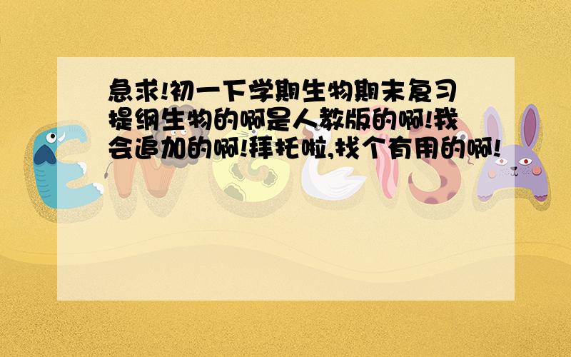 急求!初一下学期生物期末复习提纲生物的啊是人教版的啊!我会追加的啊!拜托啦,找个有用的啊!