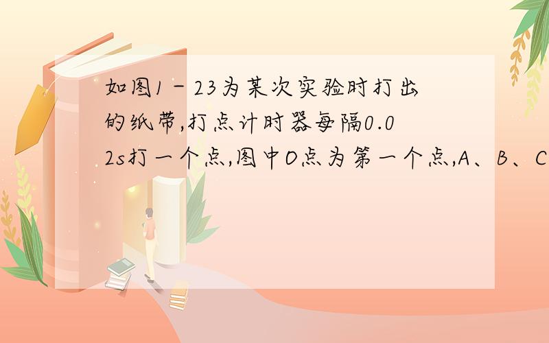 如图1－23为某次实验时打出的纸带,打点计时器每隔0.02s打一个点,图中O点为第一个点,A、B、C、D为每隔两点选定的计数点.根据图中标出的数据,打A、D点时间内纸带的平均速度有多大?打B点时刻