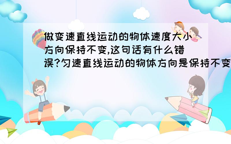 做变速直线运动的物体速度大小方向保持不变,这句话有什么错误?匀速直线运动的物体方向是保持不变的么?