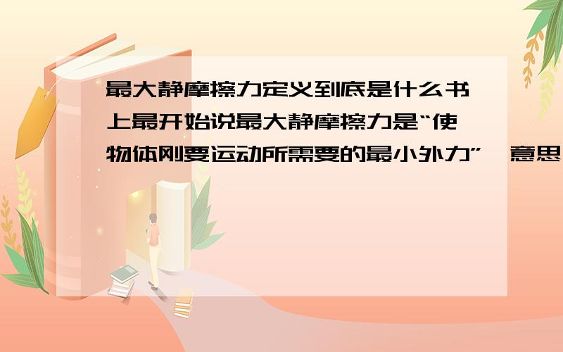 最大静摩擦力定义到底是什么书上最开始说最大静摩擦力是“使物体刚要运动所需要的最小外力”,意思不就是说“当拉力等于这个最大静摩擦力时就可以使物体运动么,那么物体开始运动说