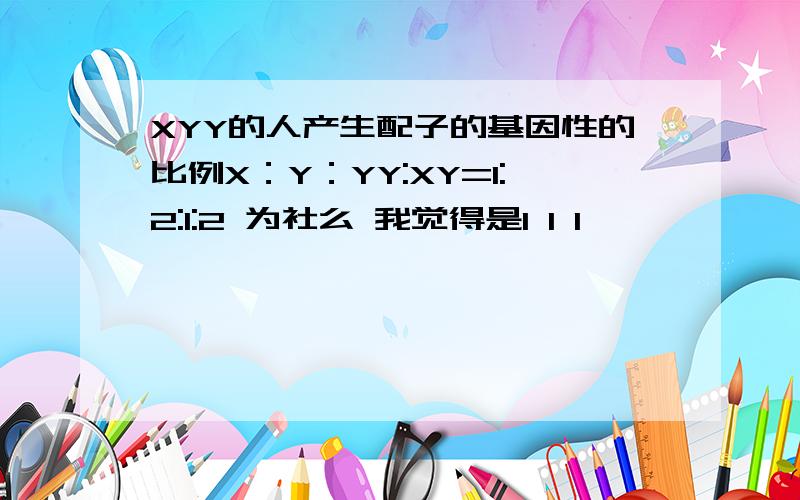 XYY的人产生配子的基因性的比例X：Y：YY:XY=1:2:1:2 为社么 我觉得是1 1 1