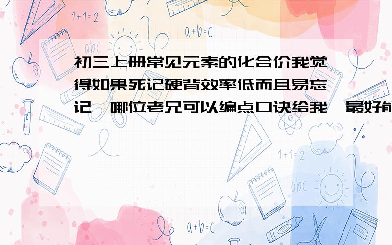 初三上册常见元素的化合价我觉得如果死记硬背效率低而且易忘记,哪位老兄可以编点口诀给我,最好能像歌一样唱的,朗朗上口就行了,