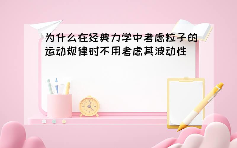 为什么在经典力学中考虑粒子的运动规律时不用考虑其波动性