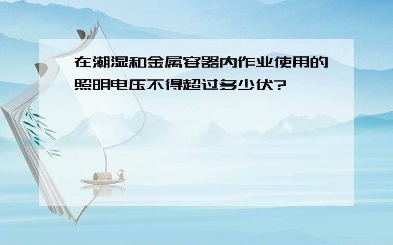 在潮湿和金属容器内作业使用的照明电压不得超过多少伏?