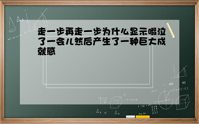 走一步再走一步为什么显示啜泣了一会儿然后产生了一种巨大成就感