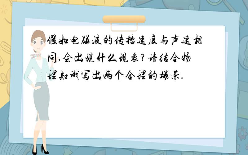 假如电磁波的传播速度与声速相同,会出现什么现象?请结合物理知识写出两个合理的场景.