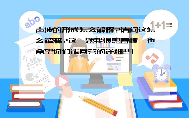 声波的形成怎么解释?请问这怎么解释?这一题我很想弄懂,也希望你们能回答的详细些!