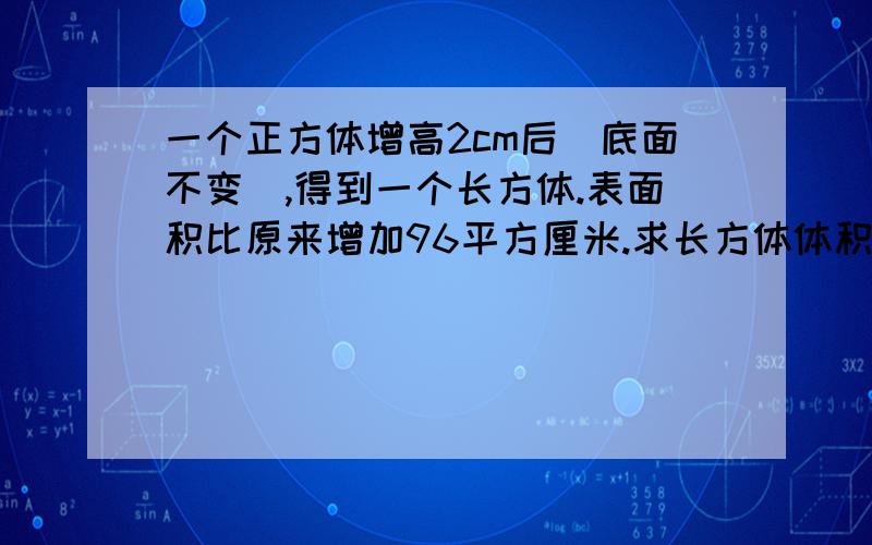 一个正方体增高2cm后（底面不变）,得到一个长方体.表面积比原来增加96平方厘米.求长方体体积