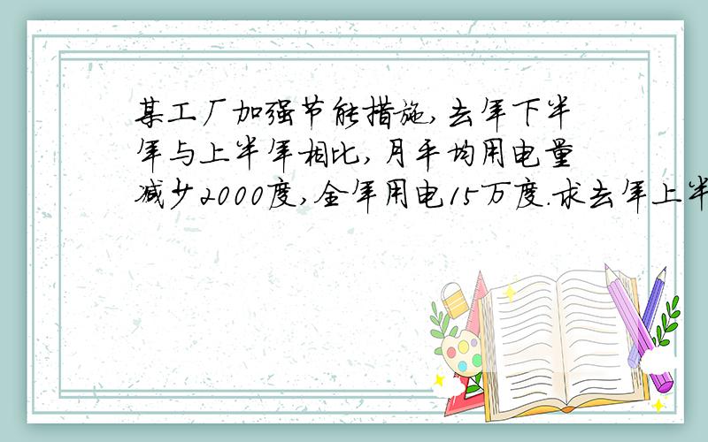 某工厂加强节能措施,去年下半年与上半年相比,月平均用电量减少2000度,全年用电15万度.求去年上半年每月平均用电多少度 用方程解.