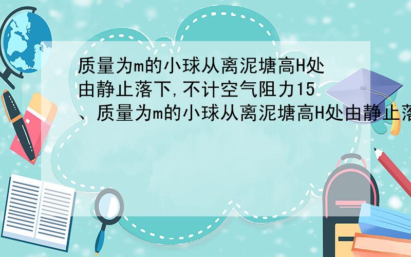 质量为m的小球从离泥塘高H处由静止落下,不计空气阻力15、质量为m的小球从离泥塘高H处由静止落下,不计空气阻力,落在泥塘上又深入泥塘 后停止,如图所示 ,求小球在泥塘中运动时所受平均阻