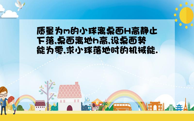 质量为m的小球离桌面H高静止下落,桌面离地h高,设桌面势能为零,求小球落地时的机械能.