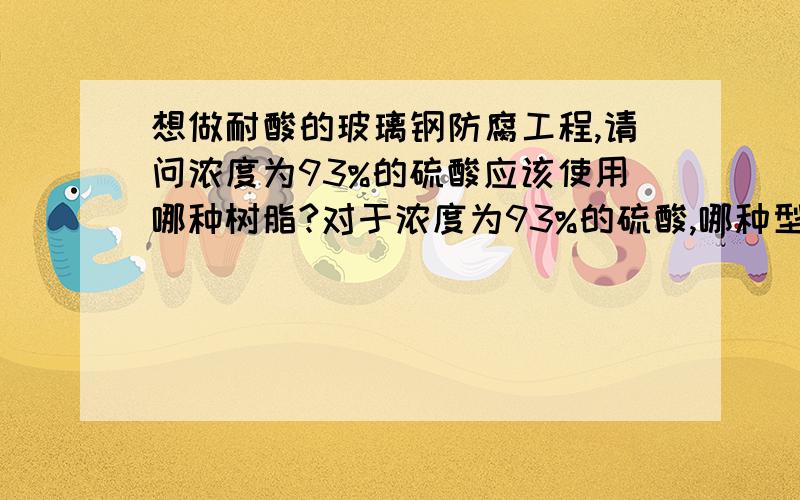 想做耐酸的玻璃钢防腐工程,请问浓度为93%的硫酸应该使用哪种树脂?对于浓度为93%的硫酸,哪种型号的树脂能经得起长时间的腐蚀?我想问的是在93%浓度的硫酸环境中,用哪种类型的树脂做的胶