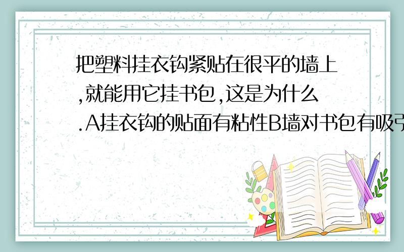 把塑料挂衣钩紧贴在很平的墙上,就能用它挂书包,这是为什么.A挂衣钩的贴面有粘性B墙对书包有吸引力C大气压跟书包的重力平衡D大气压的作用