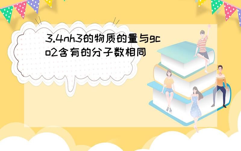 3.4nh3的物质的量与gco2含有的分子数相同