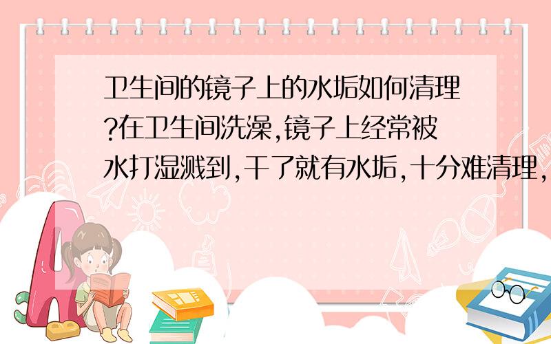 卫生间的镜子上的水垢如何清理?在卫生间洗澡,镜子上经常被水打湿溅到,干了就有水垢,十分难清理,如何清理