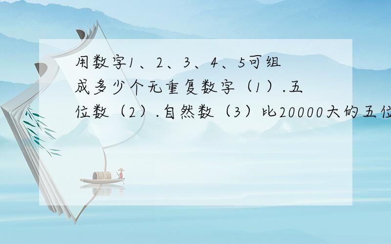 用数字1、2、3、4、5可组成多少个无重复数字（1）.五位数（2）.自然数（3）比20000大的五位数