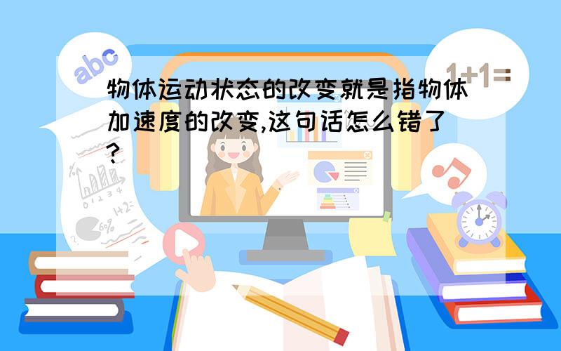 物体运动状态的改变就是指物体加速度的改变,这句话怎么错了?