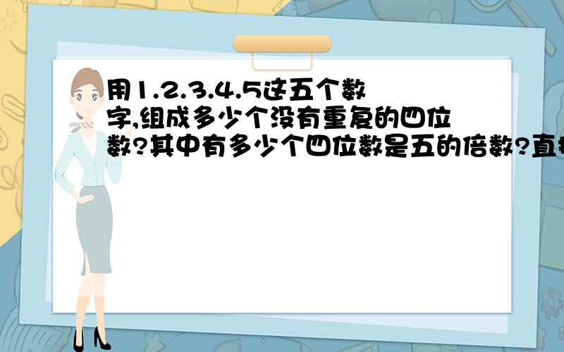 用1.2.3.4.5这五个数字,组成多少个没有重复的四位数?其中有多少个四位数是五的倍数?直接说第二个答案就可以。