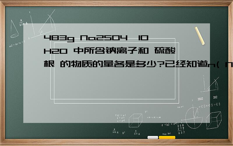 483g Na2SO4×10H2O 中所含钠离子和 硫酸根 的物质的量各是多少?已经知道n( NaSO4×10H2O ）=1.50mol 我还想问n（ 硫酸根）=1.50mol 乘以1=1.50mol 里面的 乘以 1 的“1” 是哪里来的 还有一个就是n（H2O）=1.