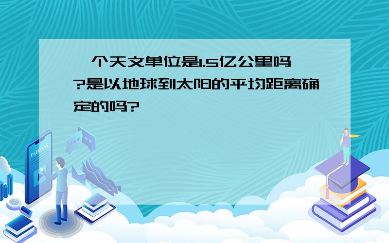 一个天文单位是1.5亿公里吗?是以地球到太阳的平均距离确定的吗?