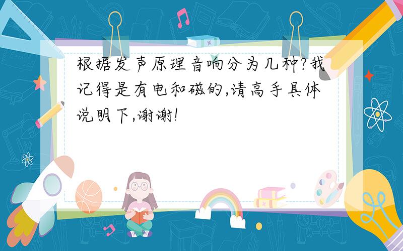 根据发声原理音响分为几种?我记得是有电和磁的,请高手具体说明下,谢谢!