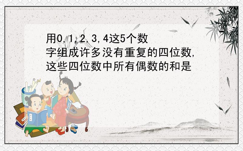 用0,1,2,3,4这5个数字组成许多没有重复的四位数,这些四位数中所有偶数的和是