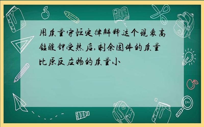 用质量守恒定律解释这个现象高锰酸钾受热后,剩余固体的质量比原反应物的质量小