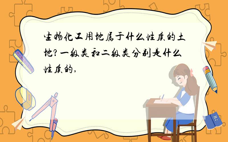 生物化工用地属于什么性质的土地?一级类和二级类分别是什么性质的,