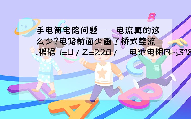 手电筒电路问题——电流真的这么少?电路前面少画了桥式整流.根据 I=U/Z=220/（电池电阻R-j31847）电流不是会很少吗?怎么充电?如果电池无电阻的话，电流也只有7mA而已......7mA啊.........