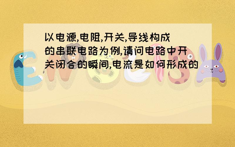 以电源,电阻,开关,导线构成的串联电路为例,请问电路中开关闭合的瞬间,电流是如何形成的