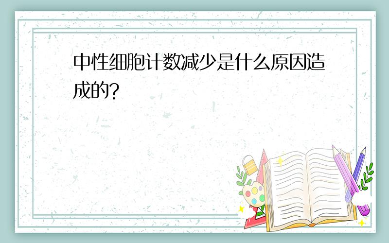 中性细胞计数减少是什么原因造成的?