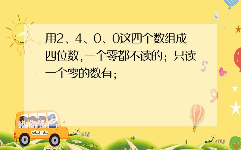 用2、4、0、0这四个数组成四位数,一个零都不读的；只读一个零的数有；