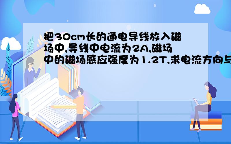 把30cm长的通电导线放入磁场中,导线中电流为2A,磁场中的磁场感应强度为1.2T,求电流方向与磁场方向导...把30cm长的通电导线放入磁场中,导线中电流为2A,磁场中的磁场感应强度为1.2T,求电流方