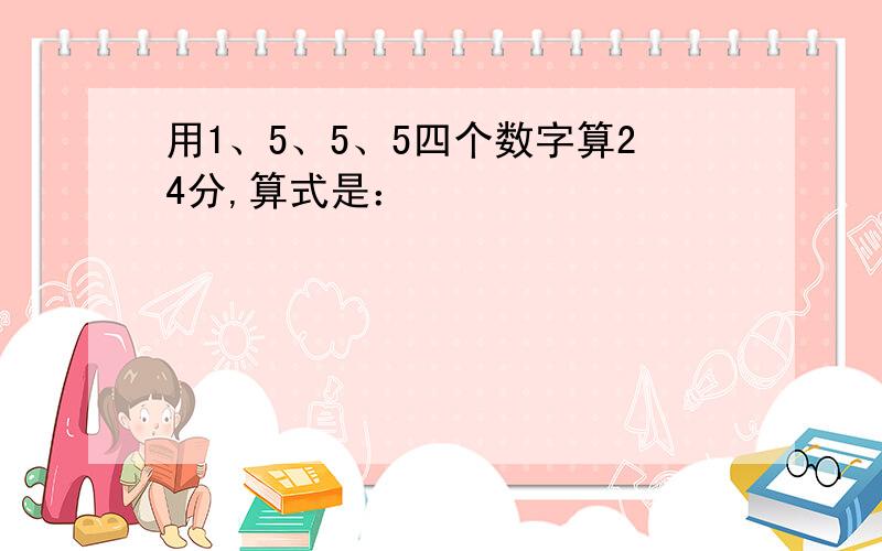 用1、5、5、5四个数字算24分,算式是：